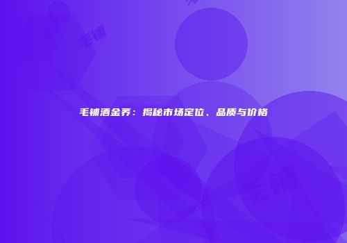 毛铺酒金荞：揭秘市场定位、品质与价格