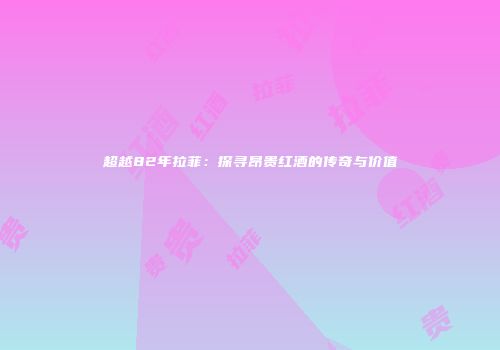 超越82年拉菲：探寻昂贵红酒的传奇与价值