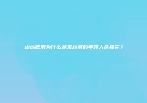 山城啤酒为什么越来越多的年轻人选择它？