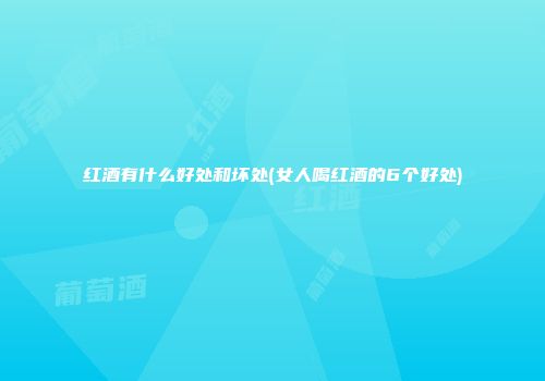 红酒有什么好处和坏处(女人喝红酒的6个好处)
