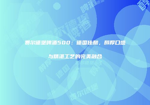 费尔德堡啤酒500：德国佳酿，醇厚口感与精湛工艺的完美融合