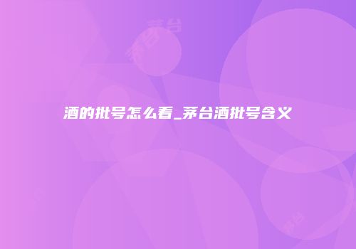 酒的批号怎么看_茅台酒批号含义