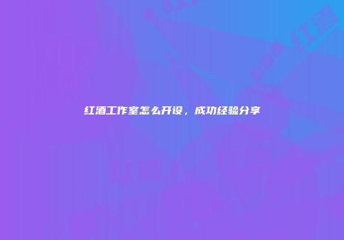 红酒工作室怎么开设，成功经验分享