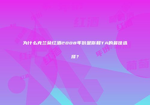 为什么克兰朵红酒2008年份是你和TA的最佳选择？