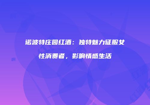 诺波特庄园红酒：独特魅力征服女性消费者，影响情感生活