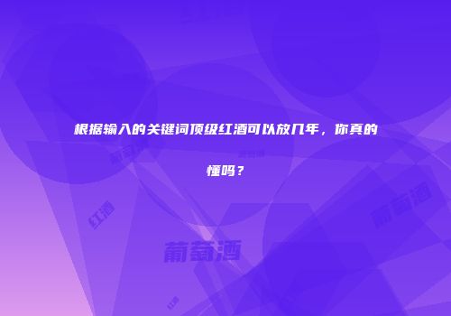 根据输入的关键词顶级红酒可以放几年，你真的懂吗？