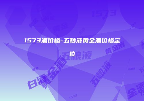 1573酒价格-五粮液黄金酒价格定位