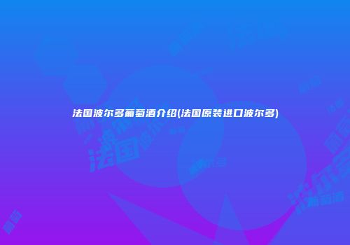 法国波尔多葡萄酒介绍(法国原装进口波尔多)