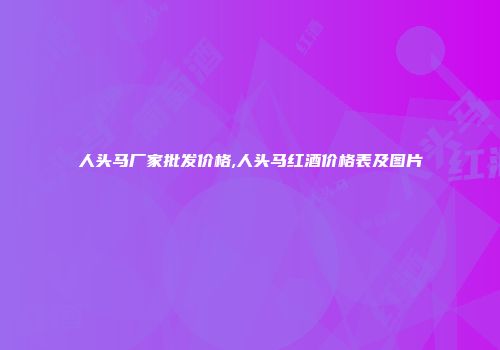 人头马厂家批发价格,人头马红酒价格表及图片