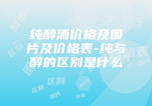 纯醇酒价格及图片及价格表-纯与醇的区别是什么
