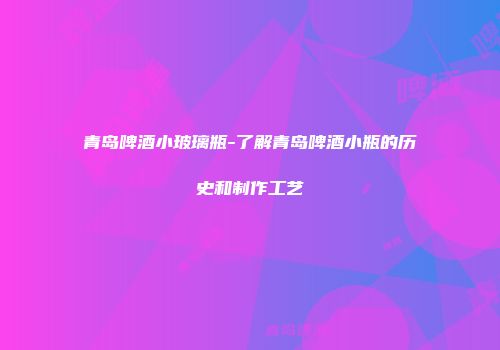 青岛啤酒小玻璃瓶-了解青岛啤酒小瓶的历史和制作工艺