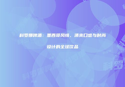 科罗娜啤酒：墨西哥风情、清爽口感与时尚设计的全球饮品