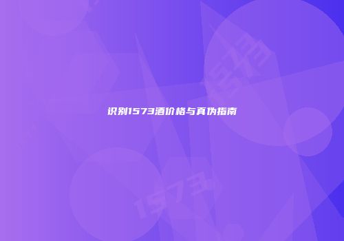 识别1573酒价格与真伪指南
