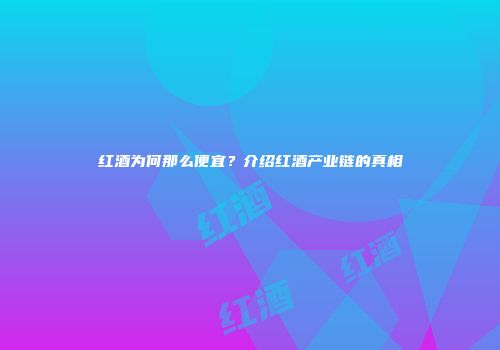 红酒为何那么便宜？介绍红酒产业链的真相