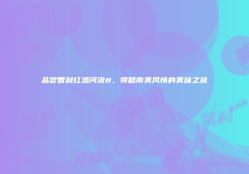 品尝智利红酒河流8，领略南美风情的美味之旅