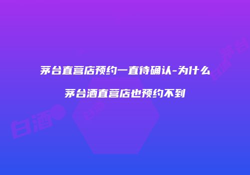 茅台直营店预约一直待确认-为什么茅台酒直营店也预约不到