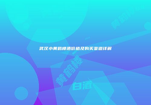 武汉小黄鹤楼酒价格及购买渠道详解