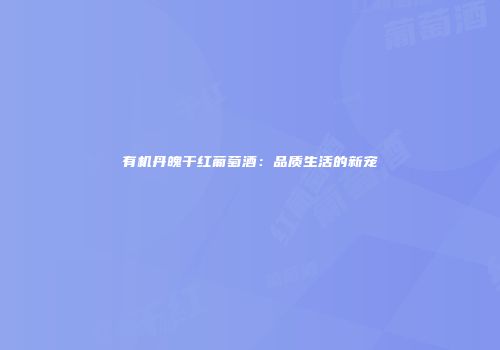 有机丹魄干红葡萄酒：品质生活的新宠