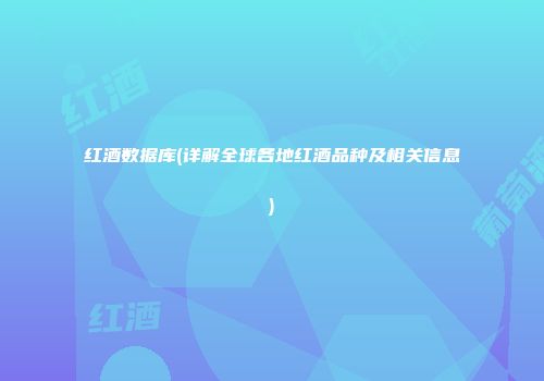 红酒数据库(详解全球各地红酒品种及相关信息)