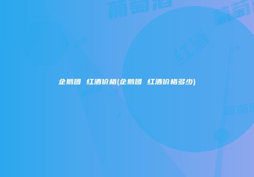 企鹅团 红酒价格(企鹅团 红酒价格多少)