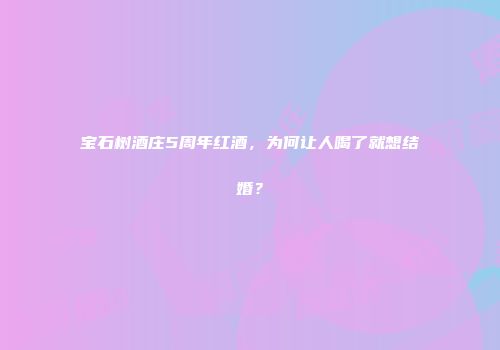 宝石树酒庄5周年红酒，为何让人喝了就想结婚？