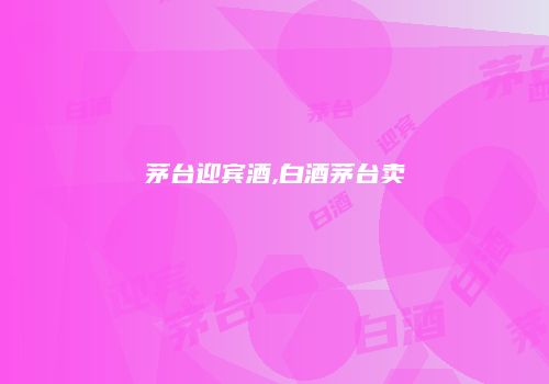 茅台迎宾酒,白酒茅台卖