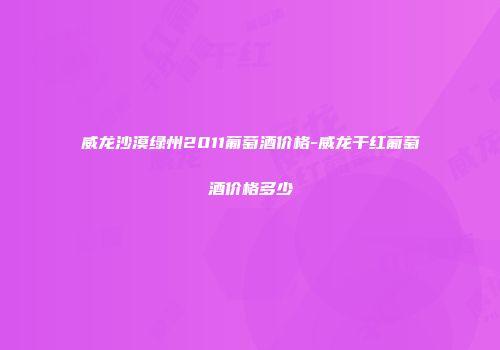 威龙沙漠绿州2011葡萄酒价格-威龙干红葡萄酒价格多少