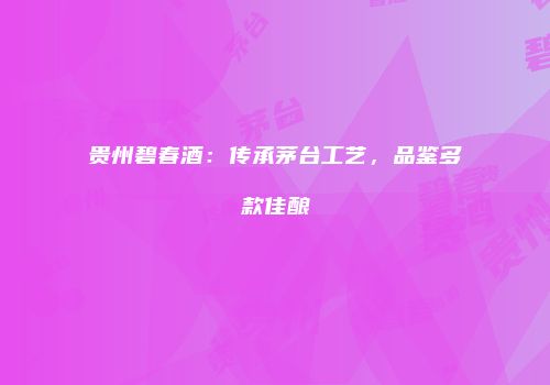 贵州碧春酒：传承茅台工艺，品鉴多款佳酿