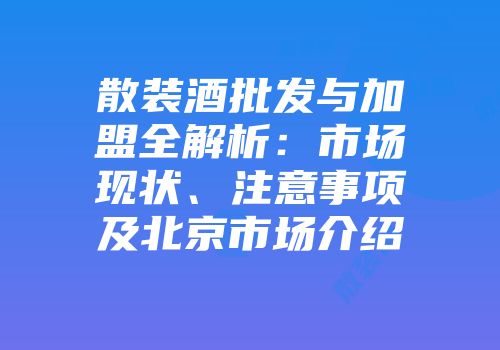 散装酒批发与加盟全解析：市场现状、注意事项及北京市场介绍