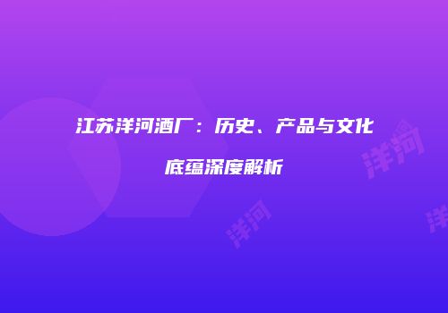 江苏洋河酒厂：历史、产品与文化底蕴深度解析