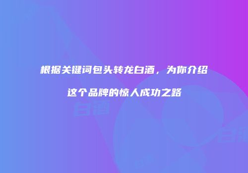 根据关键词包头转龙白酒，为你介绍这个品牌的惊人成功之路