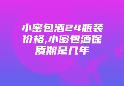 小密包酒24瓶装价格,小密包酒保质期是几年