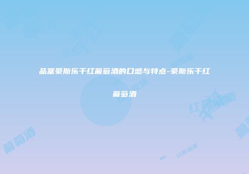 品鉴豪斯乐干红葡萄酒的口感与特点-豪斯乐干红葡萄酒