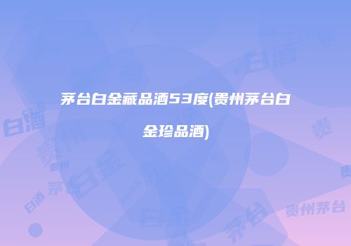 茅台白金藏品酒53度(贵州茅台白金珍品酒)