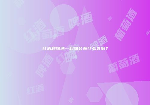 红酒和啤酒一起喝会有什么影响？