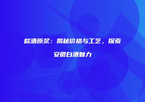 皖酒原浆：揭秘价格与工艺，探索安徽白酒魅力