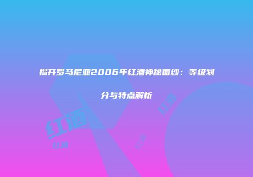 揭开罗马尼亚2006年红酒神秘面纱：等级划分与特点解析