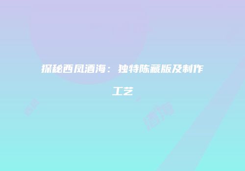 探秘西凤酒海：独特陈藏版及制作工艺
