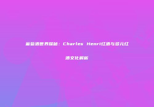 葡萄酒世界探秘：Charles Henri红酒与多元红酒文化解析