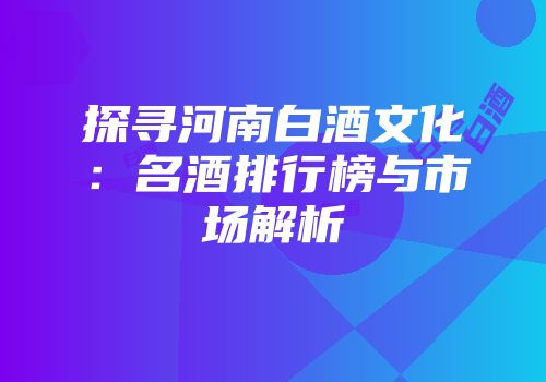 探寻河南白酒文化：名酒排行榜与市场解析