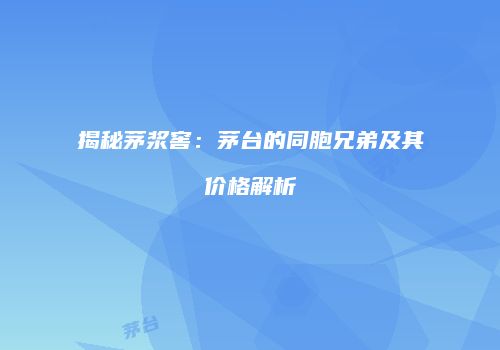 揭秘茅浆窖：茅台的同胞兄弟及其价格解析
