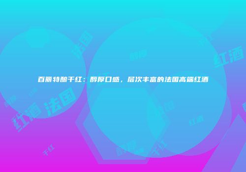 百丽特酿干红：醇厚口感，层次丰富的法国高端红酒