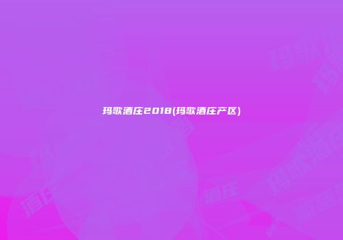 玛歌酒庄2018(玛歌酒庄产区)