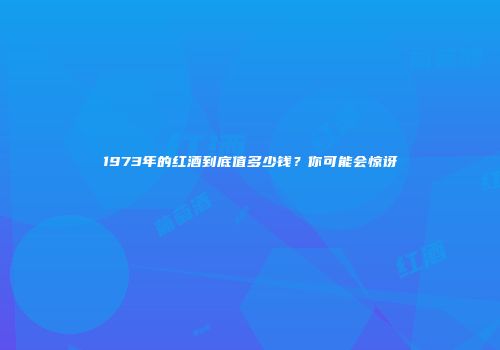 1973年的红酒到底值多少钱？你可能会惊讶