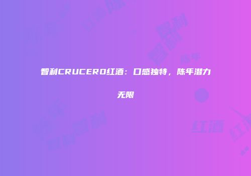 智利CRUCERO红酒：口感独特，陈年潜力无限