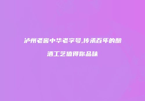 泸州老窖中华老字号,传承百年的酿酒工艺值得你品味