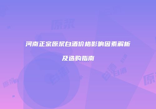 河南正宗原浆白酒价格影响因素解析及选购指南
