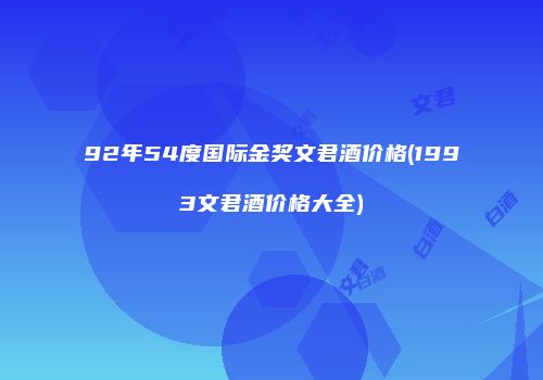 92年54度国际金奖文君酒价格(1993文君酒价格大全)