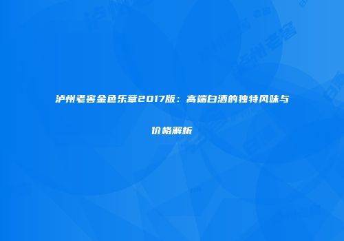 泸州老窖金色乐章2017版：高端白酒的独特风味与价格解析