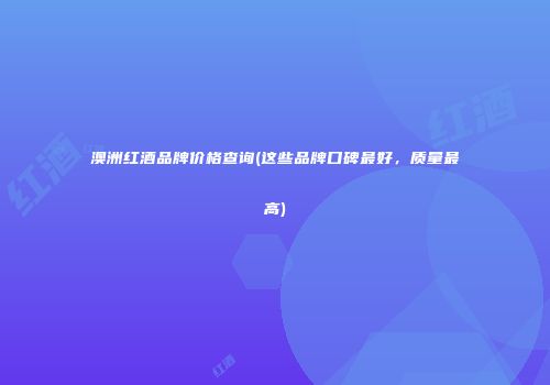 澳洲红酒品牌价格查询(这些品牌口碑最好，质量最高)
